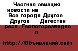 Частная авиация, новости на AirCargoNews - Все города Другое » Другое   . Дагестан респ.,Геологоразведка п.